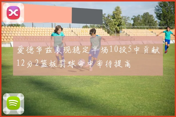 爱德华兹表现稳定半场10投5中贡献12分2篮板罚球命中率待提高