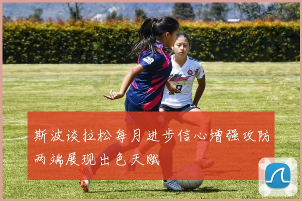 斯波谈拉松每月进步信心增强攻防两端展现出色天赋