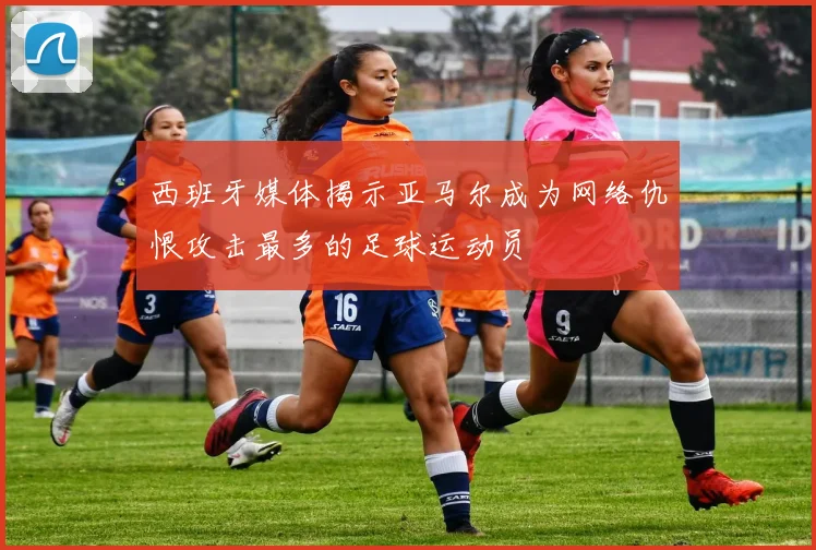 西班牙媒体揭示亚马尔成为网络仇恨攻击最多的足球运动员