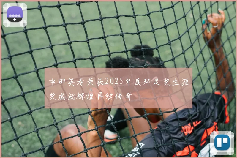 中田英寿荣获2025年度环足奖生涯奖成就辉煌再续传奇