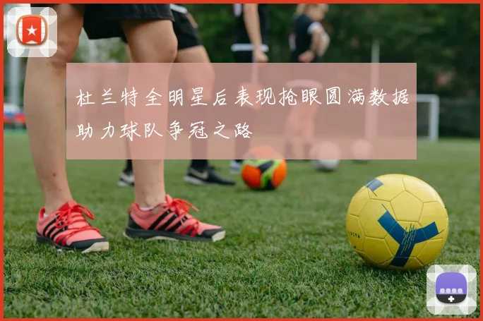 杜兰特全明星后表现抢眼圆满数据助力球队争冠之路