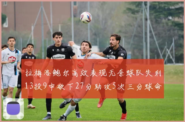 拉梅洛鲍尔高效表现无奈球队失利13投9中砍下27分助攻5次三分球命中率惊人