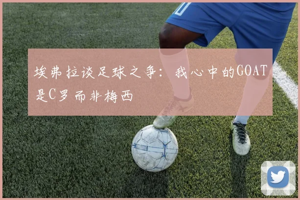 埃弗拉谈足球之争：我心中的GOAT是C罗而非梅西