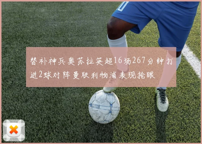 替补神兵奥苏拉英超16场267分钟打进2球对阵曼联利物浦表现抢眼