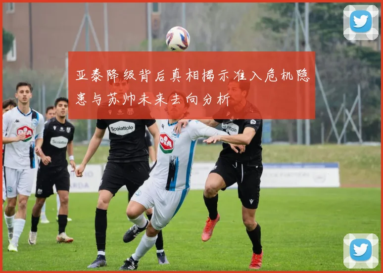 亚泰降级背后真相揭示准入危机隐患与苏帅未来去向分析