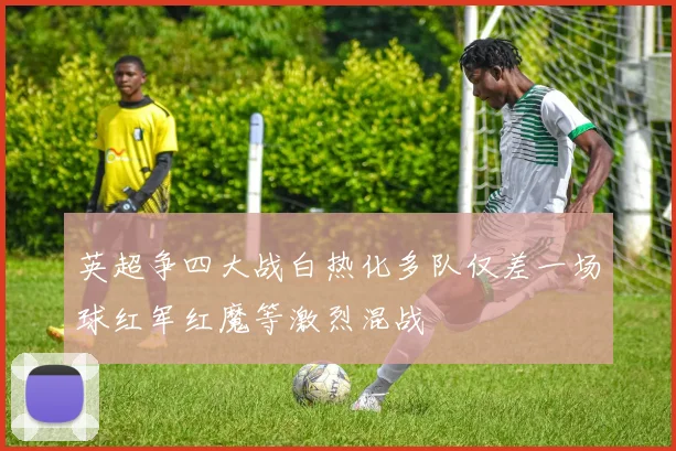 英超争四大战白热化多队仅差一场球红军红魔等激烈混战