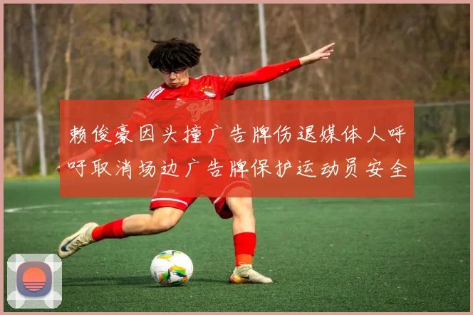 赖俊豪因头撞广告牌伤退媒体人呼吁取消场边广告牌保护运动员安全