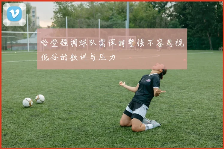 哈登强调球队需保持警惕不容忽视低谷的教训与压力