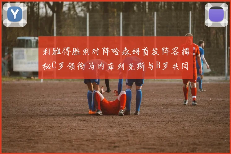 利雅得胜利对阵哈森姆首发阵容揭秘C罗领衔马内菲利克斯与B罗共同出战
