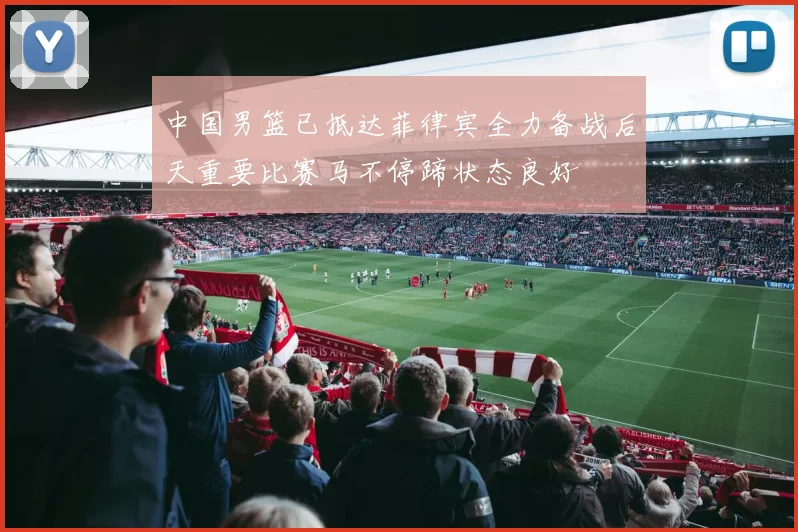 中国男篮已抵达菲律宾全力备战后天重要比赛马不停蹄状态良好