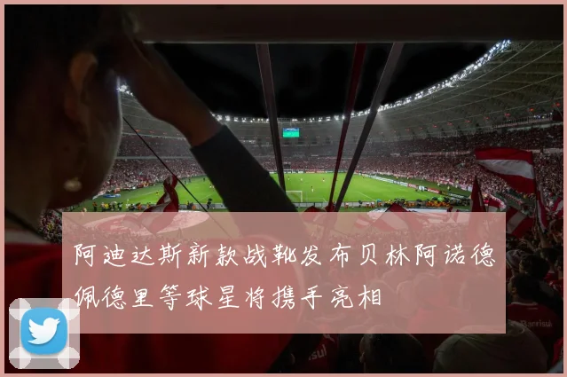 阿迪达斯新款战靴发布贝林阿诺德佩德里等球星将携手亮相