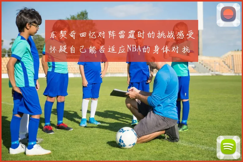 东契奇回忆对阵雷霆时的挑战感受怀疑自己能否适应NBA的身体对抗