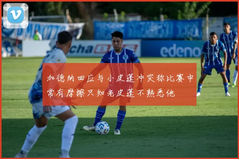 加德纳回应与小皮蓬冲突称比赛中常有摩擦只知老皮蓬不熟悉他