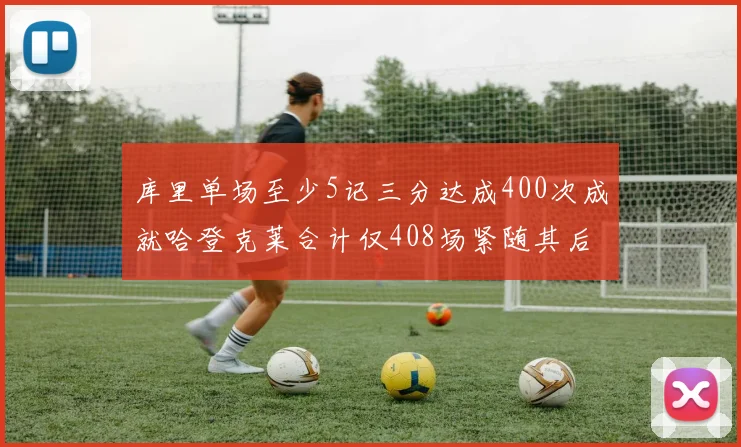 库里单场至少5记三分达成400次成就哈登克莱合计仅408场紧随其后
