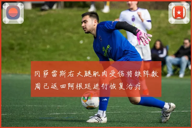 冈萨雷斯右大腿肌肉受伤将缺阵数周已返回阿根廷进行恢复治疗