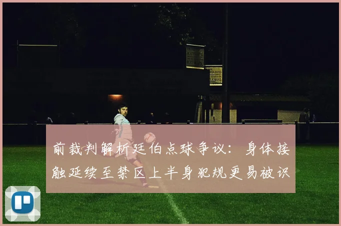前裁判解析廷伯点球争议：身体接触延续至禁区上半身犯规更易被识别