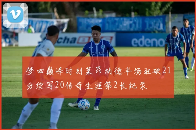 梦回巅峰时刻莱昂纳德半场狂砍21分续写20传奇生涯第2长纪录