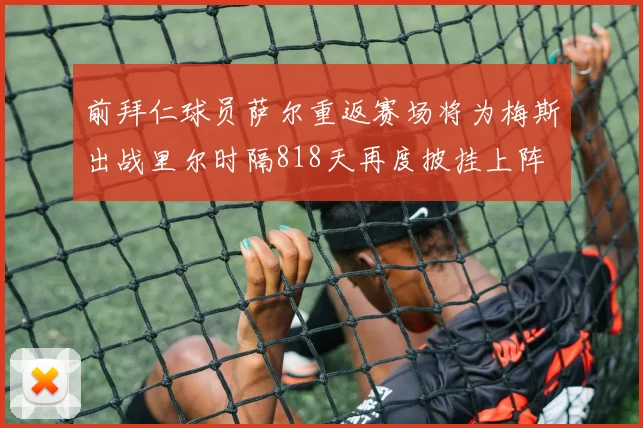 前拜仁球员萨尔重返赛场将为梅斯出战里尔时隔818天再度披挂上阵