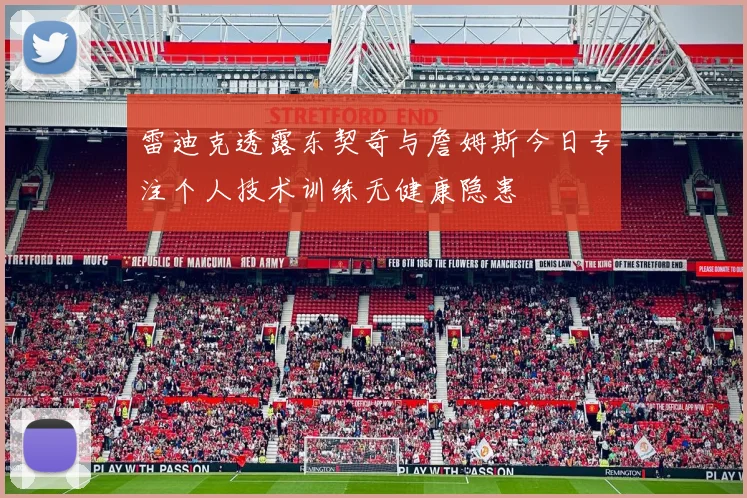 雷迪克透露东契奇与詹姆斯今日专注个人技术训练无健康隐患