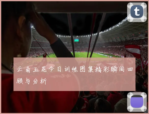 云南玉昆今日训练图集精彩瞬间回顾与分析