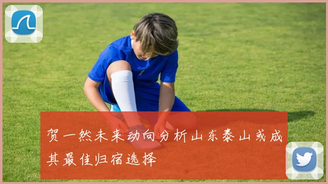 贺一然未来动向分析山东泰山或成其最佳归宿选择