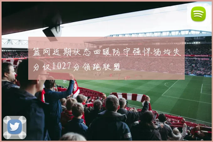 篮网近期状态回暖防守强悍场均失分仅1027分领跑联盟