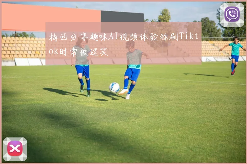 梅西分享趣味AI视频体验称刷Tiktok时常被逗笑