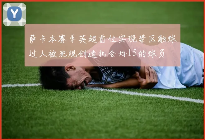 萨卡本赛季英超首位实现禁区触球过人被犯规创造机会均15的球员