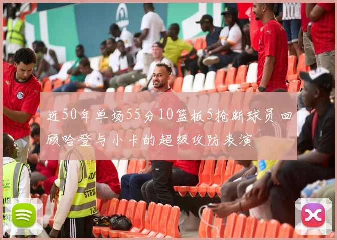 近50年单场55分10篮板5抢断球员回顾哈登与小卡的超级攻防表演