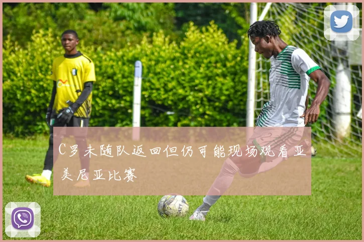 C罗未随队返回但仍可能现场观看亚美尼亚比赛