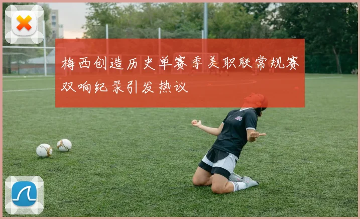 梅西创造历史单赛季美职联常规赛双响纪录引发热议
