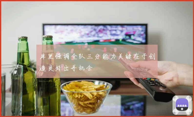 库里强调全队三分能力关键在于创造良好出手机会