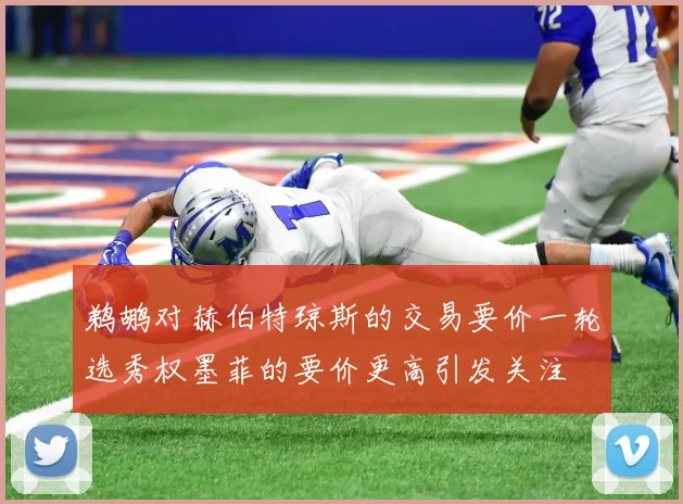 鹈鹕对赫伯特琼斯的交易要价一轮选秀权墨菲的要价更高引发关注