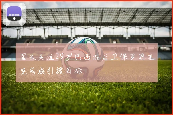 国米关注29岁巴西右后卫保罗恩里克或成引援目标