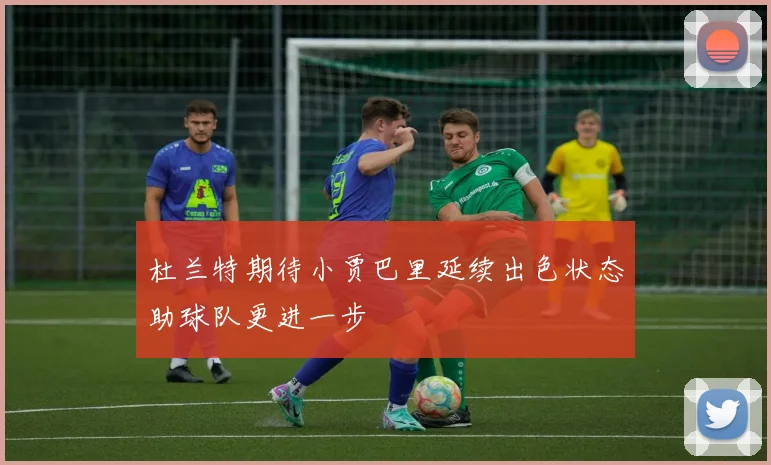 杜兰特期待小贾巴里延续出色状态助球队更进一步