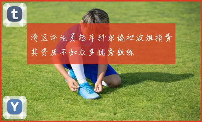 湾区评论员怒斥科尔偏袒波姐指责其资历不如众多优秀教练