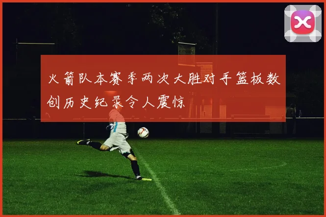 火箭队本赛季两次大胜对手篮板数创历史纪录令人震惊