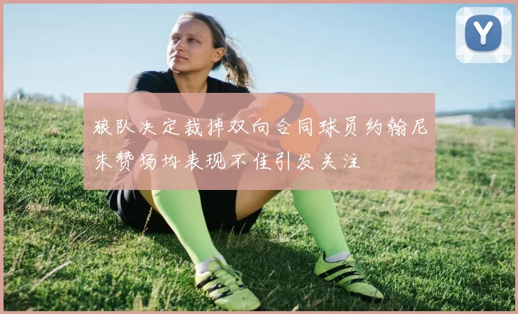 狼队决定裁掉双向合同球员约翰尼朱赞场均表现不佳引发关注