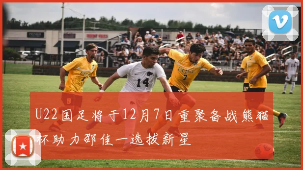 U22国足将于12月7日重聚备战熊猫杯助力邵佳一选拔新星