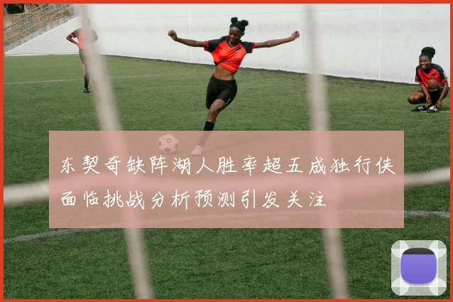东契奇缺阵湖人胜率超五成独行侠面临挑战分析预测引发关注