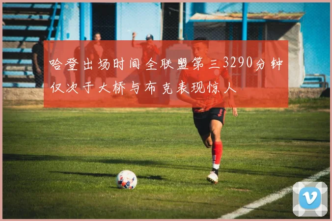 哈登出场时间全联盟第三3290分钟仅次于大桥与布克表现惊人