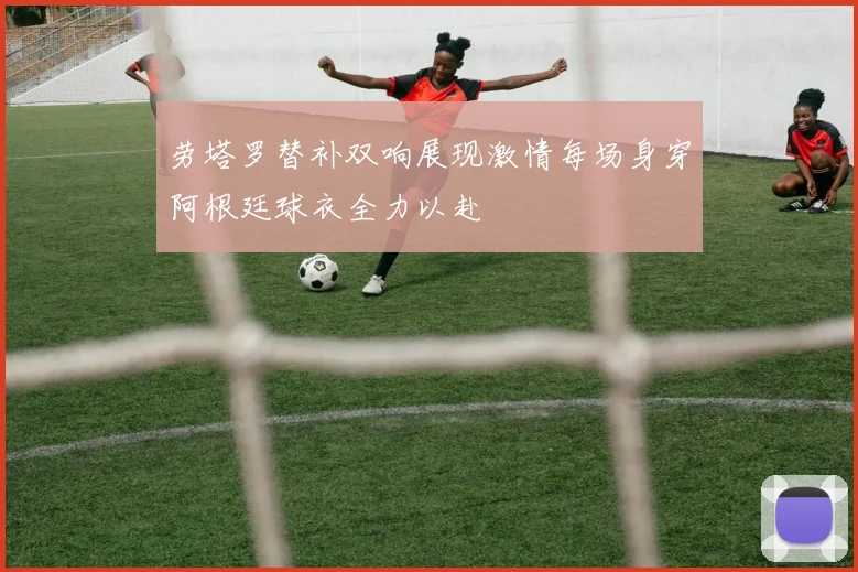 劳塔罗替补双响展现激情每场身穿阿根廷球衣全力以赴