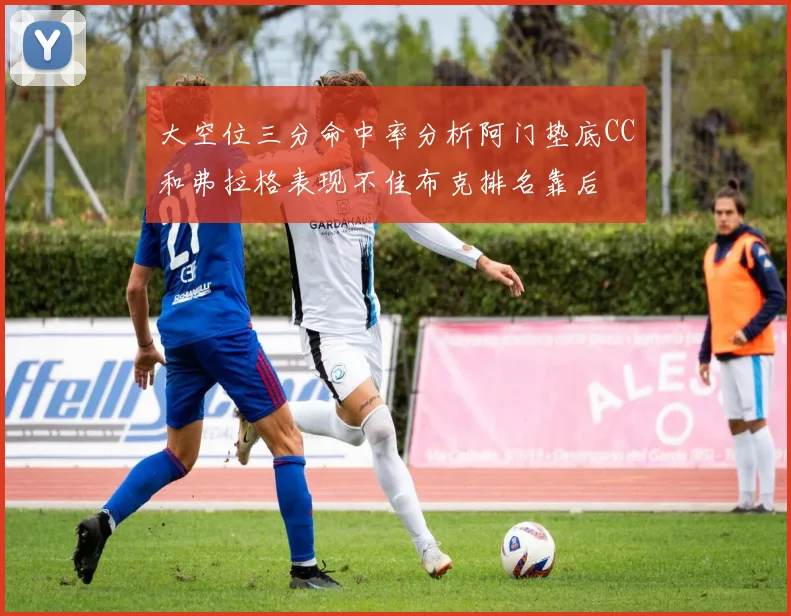 大空位三分命中率分析阿门垫底CC和弗拉格表现不佳布克排名靠后