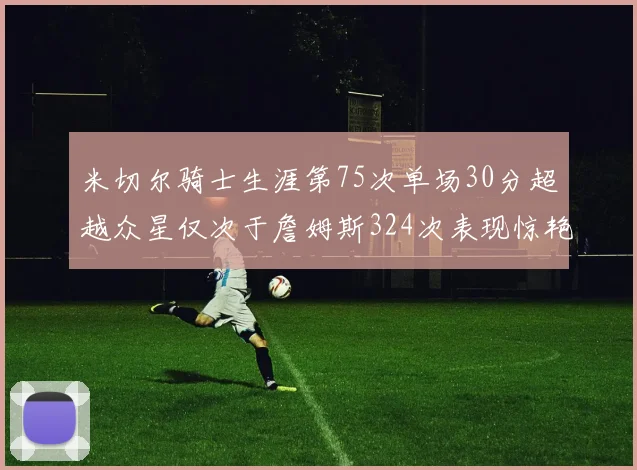 米切尔骑士生涯第75次单场30分超越众星仅次于詹姆斯324次表现惊艳