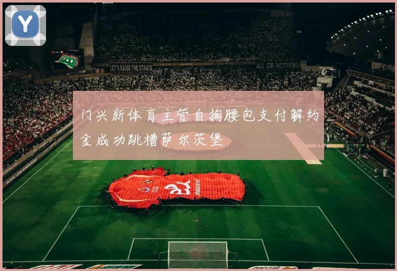 门兴新体育主管自掏腰包支付解约金成功跳槽萨尔茨堡
