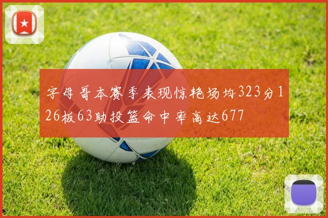 字母哥本赛季表现惊艳场均323分126板63助投篮命中率高达677