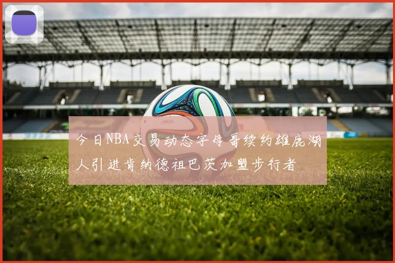 今日NBA交易动态字母哥续约雄鹿湖人引进肯纳德祖巴茨加盟步行者