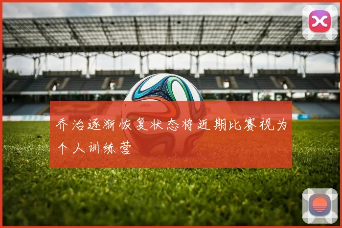 乔治逐渐恢复状态将近期比赛视为个人训练营