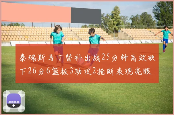 泰瑞斯马丁替补出战25分钟高效砍下26分6篮板3助攻2抢断表现亮眼