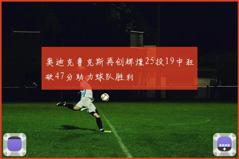 奥迪克鲁克斯再创辉煌25投19中狂砍47分助力球队胜利